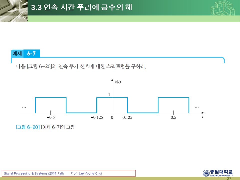 37 Signal Processing & Systems (2014 Fall) Prof. Jae Young Choi 3.3 연속 시간 푸리에 급수의 해