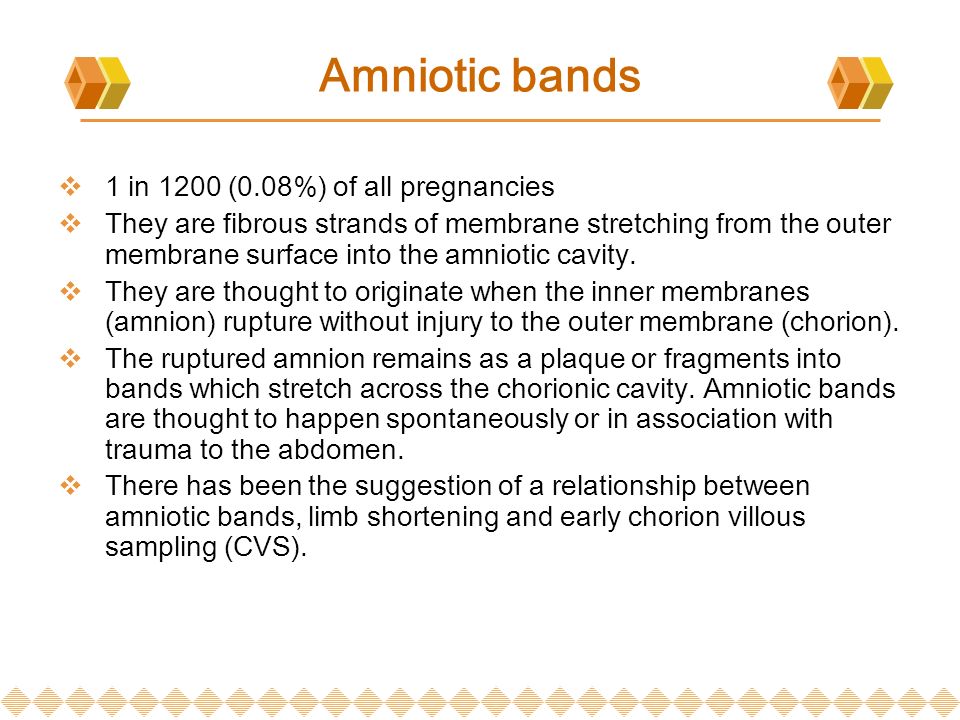 Amniotic bands  1 in 1200 (0.08%) of all pregnancies  They are fibrous strands of membrane stretching from the outer membrane surface into the amniotic cavity.