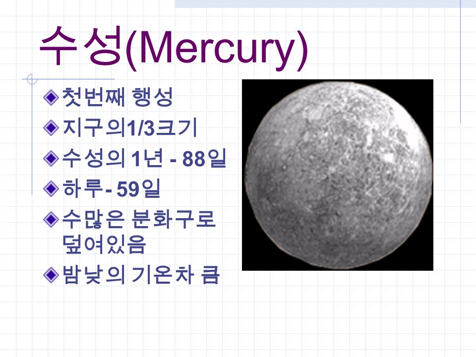 수성 (Mercury) 첫번째 행성 지구의 1/3 크기 수성의 1 년 - 88 일 하루 - 59 일 수많은 분화구로 덮여있음 밤낮의 기온차 큼