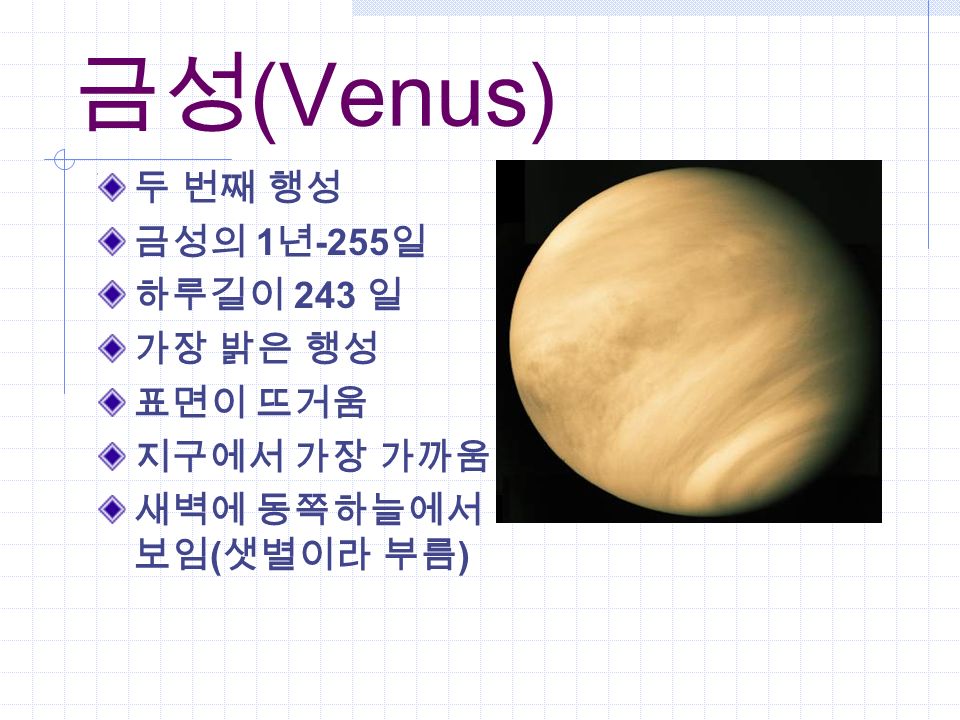 금성 (Venus) 두 번째 행성 금성의 1 년 -255 일 하루길이 243 일 가장 밝은 행성 표면이 뜨거움 지구에서 가장 가까움 새벽에 동쪽하늘에서 보임 ( 샛별이라 부름 )