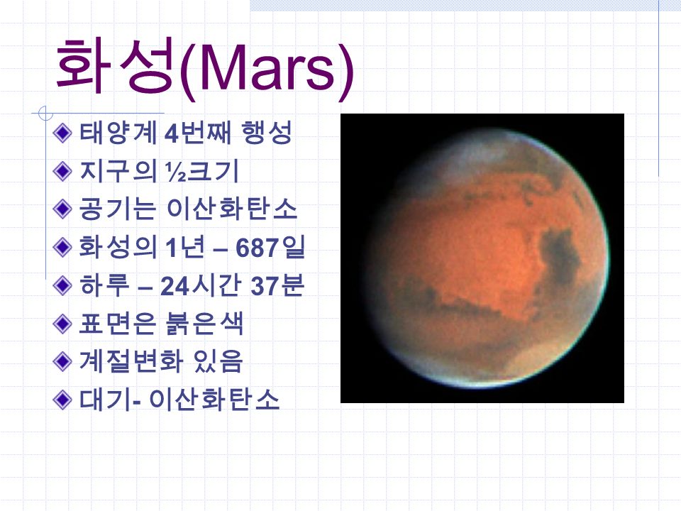 화성 (Mars) 태양계 4 번째 행성 지구의 ½ 크기 공기는 이산화탄소 화성의 1 년 – 687 일 하루 – 24 시간 37 분 표면은 붉은색 계절변화 있음 대기 - 이산화탄소