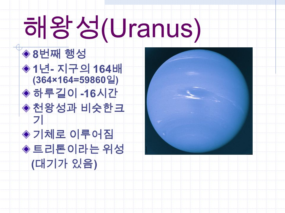 해왕성 (Uranus) 8 번째 행성 1 년 - 지구의 164 배 (364×164=59860 일 ) 하루길이 -16 시간 천왕성과 비슷한크 기 기체로 이루어짐 트리톤이라는 위성 ( 대기가 있음 )