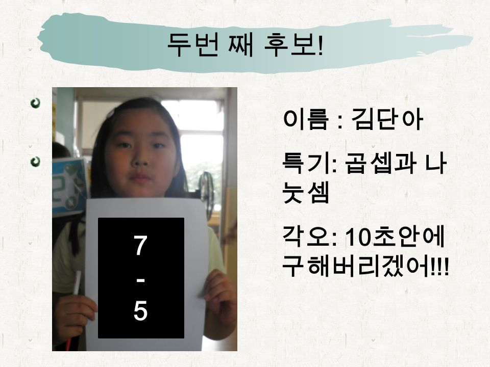 첫 번 째 후보 ! 이름 : 김소미 특기 : 혼합계 산 각오 : 나는 마 이쮸배 왕입니 다 !!
