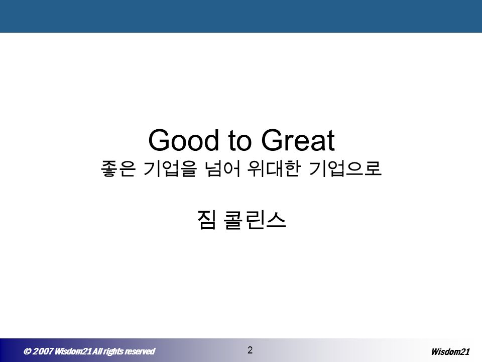 © 2005 Wisepost Business Partners All rights reserved 2 © 2007 Wisdom21 All rights reserved 2 Wisdom21 Good to Great 좋은 기업을 넘어 위대한 기업으로 짐 콜린스