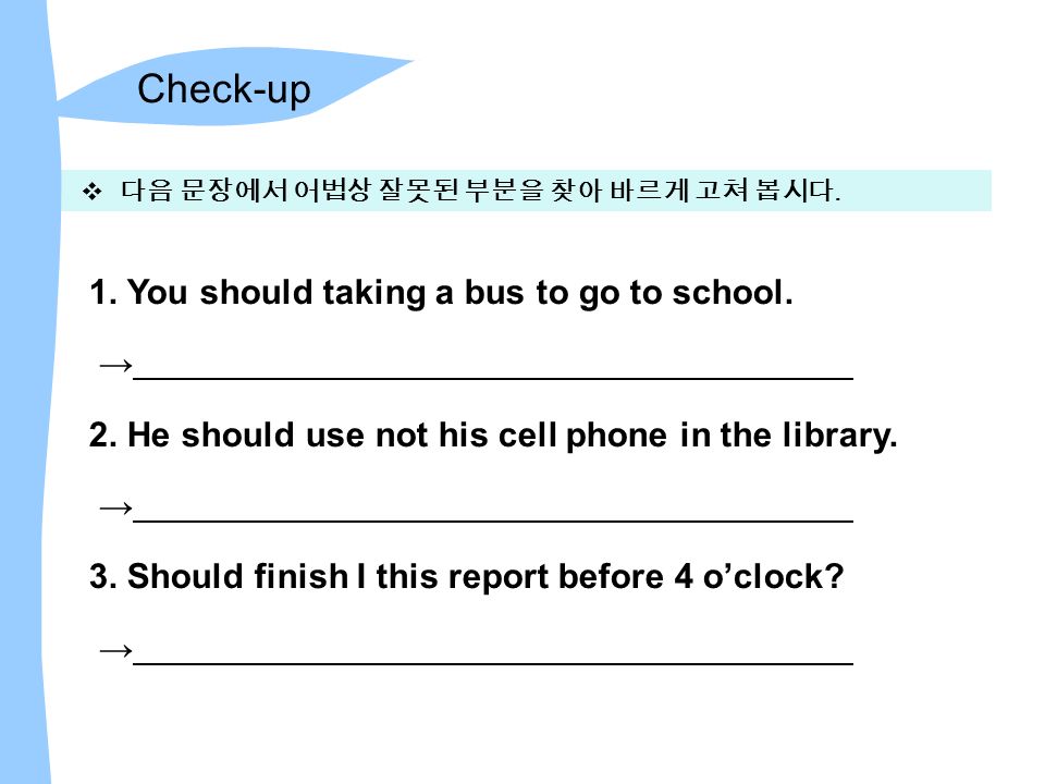 Check-up  다음 문장에서 어법상 잘못된 부분을 찾아 바르게 고쳐 봅시다. 1. You should taking a bus to go to school.