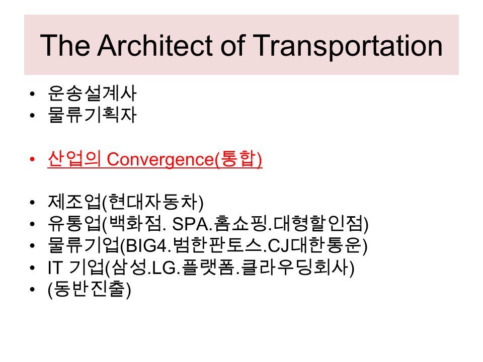 The Architect of Transportation 운송설계사 물류기획자 산업의 Convergence( 통합 ) 제조업 ( 현대자동차 ) 유통업 ( 백화점.