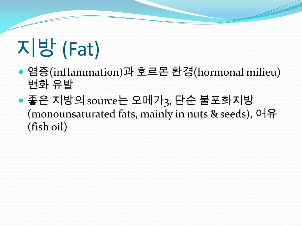 지방 (Fat) 염증 (inflammation) 과 호르몬 환경 (hormonal milieu) 변화 유발 좋은 지방의 source 는 오메가 3, 단순 불포화지방 (monounsaturated fats, mainly in nuts & seeds), 어유 (fish oil)