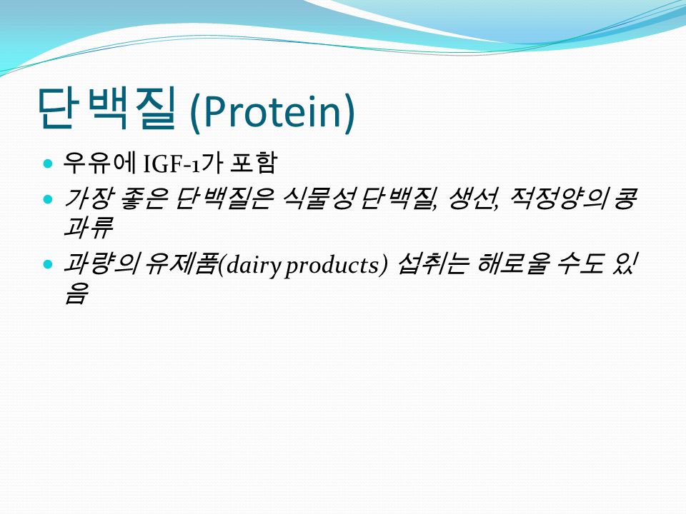 단백질 (Protein) 우유에 IGF-1 가 포함 가장 좋은 단백질은 식물성 단백질, 생선, 적정양의 콩 과류 과량의 유제품 (dairy products) 섭취는 해로울 수도 있 음