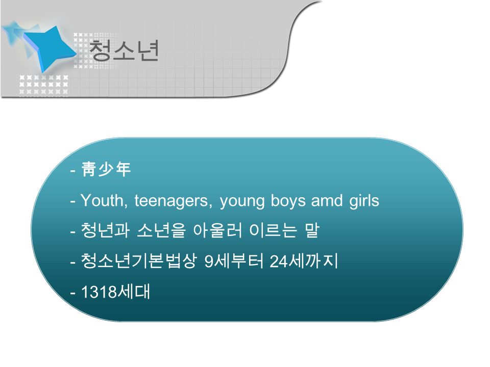 청소년 - 靑少年 - Youth, teenagers, young boys amd girls - 청년과 소년을 아울러 이르는 말 - 청소년기본법상 9 세부터 24 세까지 세대