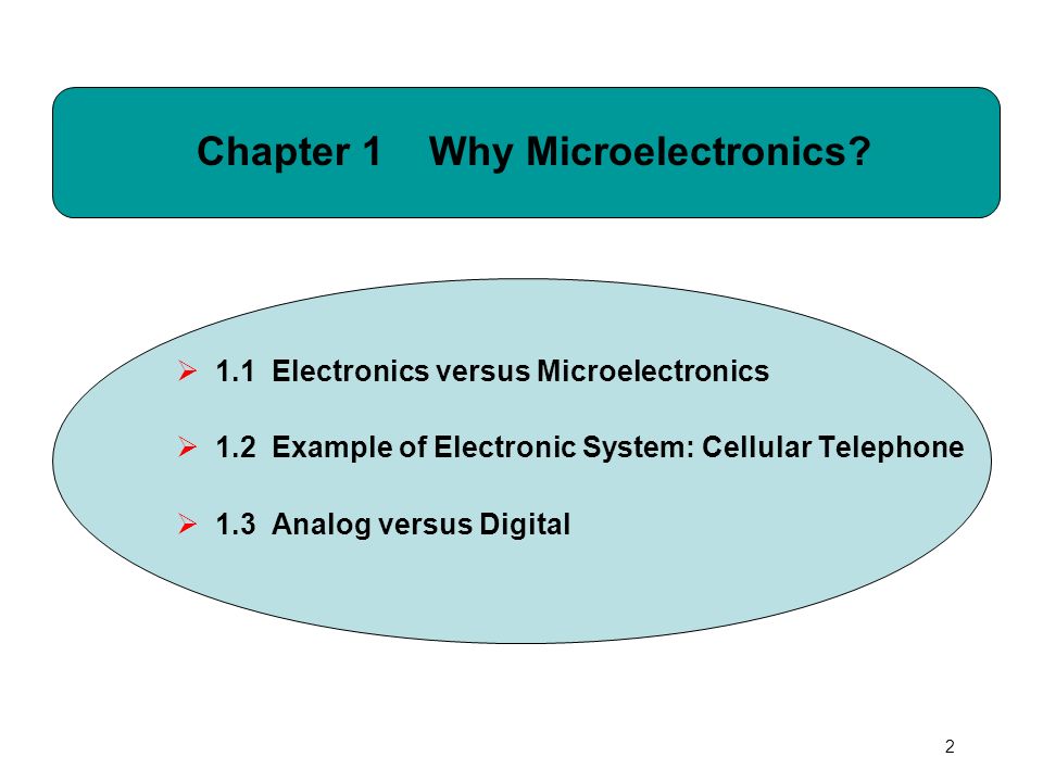 2  1.1 Electronics versus Microelectronics  1.2 Example of Electronic System: Cellular Telephone  1.3 Analog versus Digital Chapter 1 Why Microelectronics