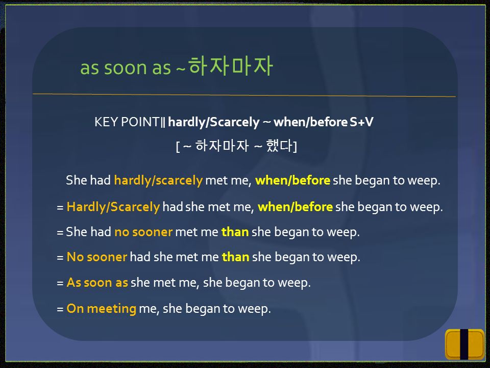 KEY POINT ∥ hardly/Scarcely ～ when/before S+V [ ～하자마자 ～했다 ] She had hardly/scarcely met me, when/before she began to weep.
