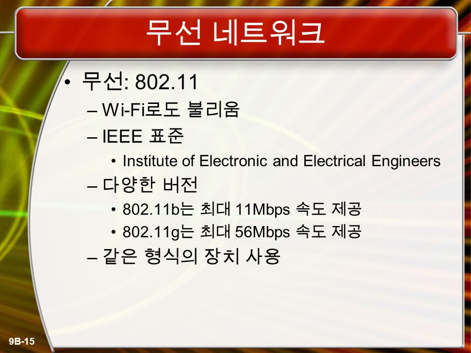 9B-15 무선 네트워크 무선 : –Wi-Fi 로도 불리움 –IEEE 표준 Institute of Electronic and Electrical Engineers – 다양한 버전 b 는 최대 11Mbps 속도 제공 g 는 최대 56Mbps 속도 제공 – 같은 형식의 장치 사용