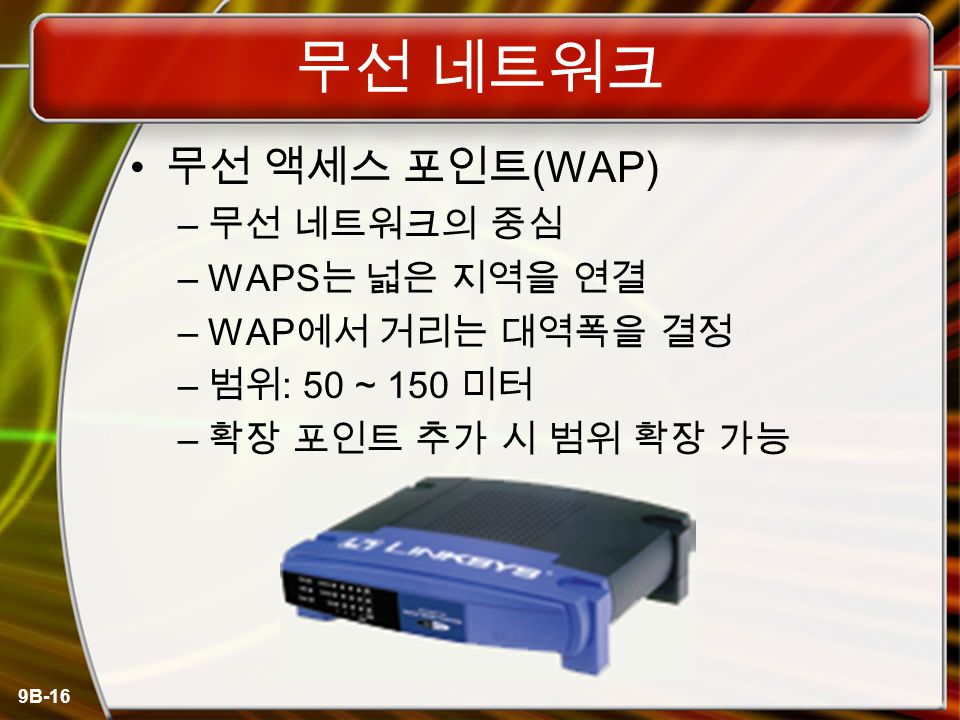 9B-16 무선 네트워크 무선 액세스 포인트 (WAP) – 무선 네트워크의 중심 –WAPS 는 넓은 지역을 연결 –WAP 에서 거리는 대역폭을 결정 – 범위 : 50 ~ 150 미터 – 확장 포인트 추가 시 범위 확장 가능