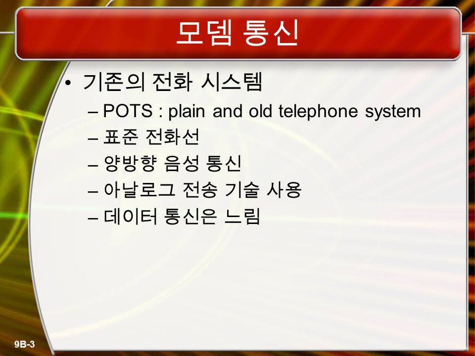 9B-3 모뎀 통신 기존의 전화 시스템 –POTS : plain and old telephone system – 표준 전화선 – 양방향 음성 통신 – 아날로그 전송 기술 사용 – 데이터 통신은 느림
