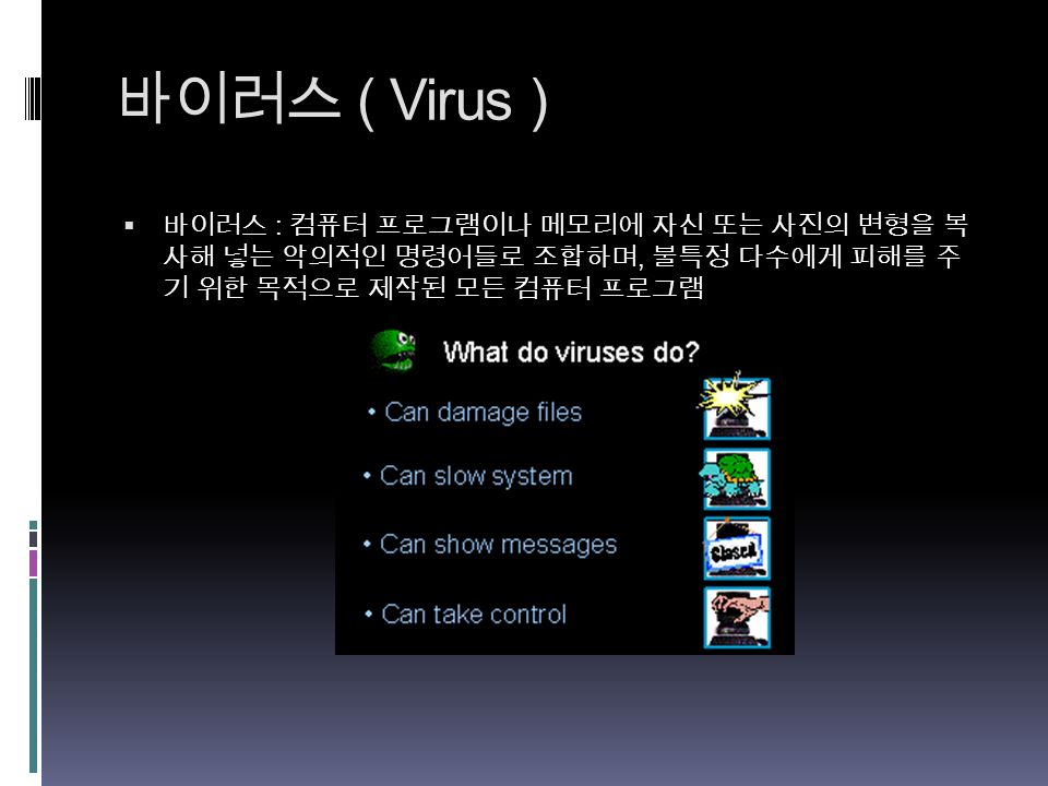 바이러스 ( Virus )  바이러스 : 컴퓨터 프로그램이나 메모리에 자신 또는 사진의 변형을 복 사해 넣는 악의적인 명령어들로 조합하며, 불특정 다수에게 피해를 주 기 위한 목적으로 제작된 모든 컴퓨터 프로그램