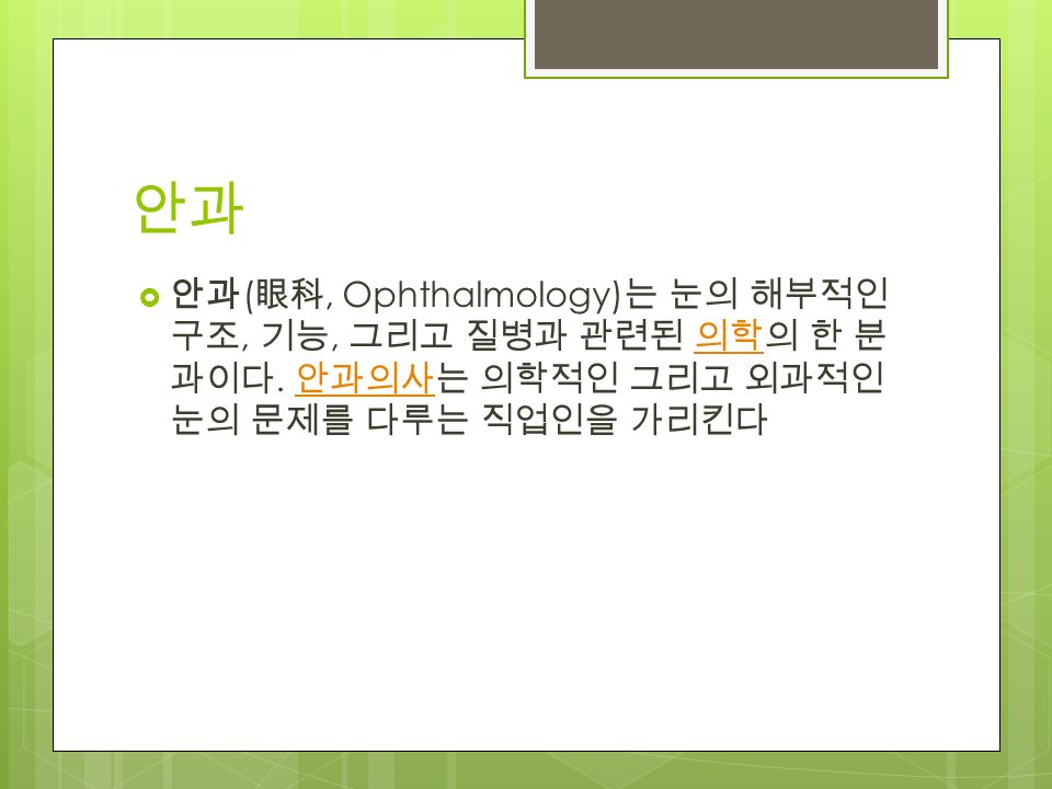 안과  안과 ( 眼科, Ophthalmology) 는 눈의 해부적인 구조, 기능, 그리고 질병과 관련된 의학의 한 분 과이다.