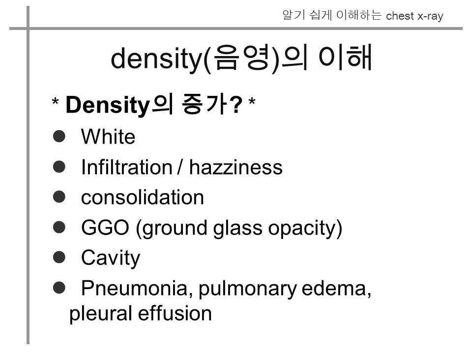 알기 쉽게 이해하는 chest x-ray density( 음영 ) 의 이해 * Density 의 증가 .