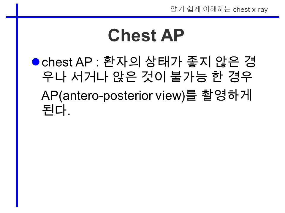알기 쉽게 이해하는 chest x-ray Chest AP chest AP : 환자의 상태가 좋지 않은 경 우나 서거나 앉은 것이 불가능 한 경우 AP(antero-posterior view) 를 촬영하게 된다.