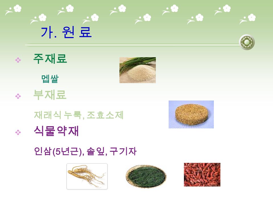 가. 원 료  주재료 멥쌀  부재료 재래식 누룩, 조효소제  식물약재 인삼 (5 년근 ), 솔잎, 구기자