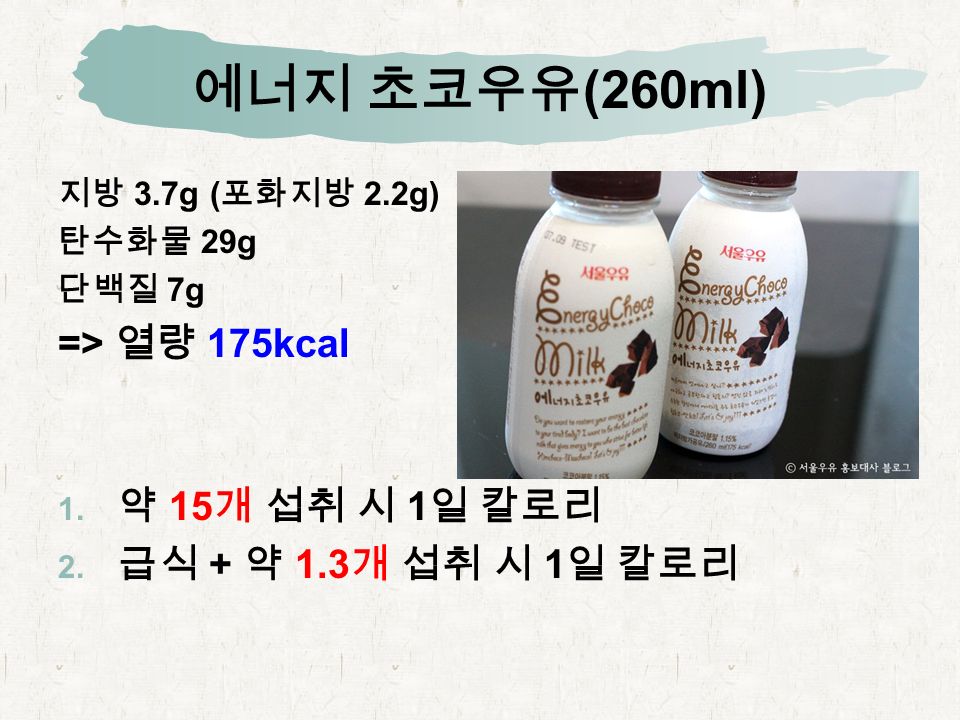 에너지 초코우유 (260ml) 지방 3.7g ( 포화지방 2.2g) 탄수화물 29g 단백질 7g => 열량 175kcal  약 15 개 섭취 시 1 일 칼로리  급식 + 약 1.3 개 섭취 시 1 일 칼로리