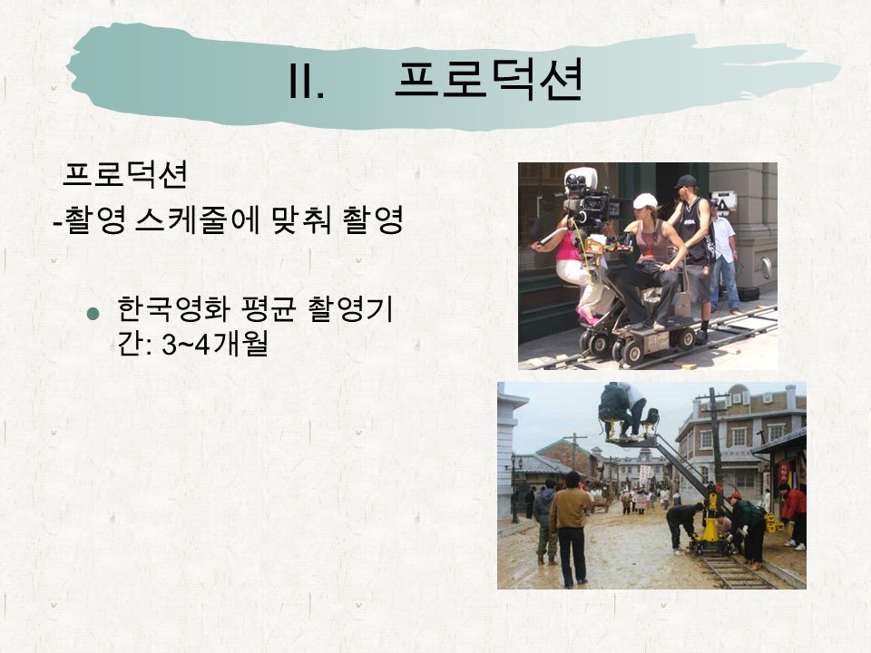 II. 프로덕션 프로덕션 - 촬영 스케줄에 맞춰 촬영  한국영화 평균 촬영기 간 : 3~4 개월