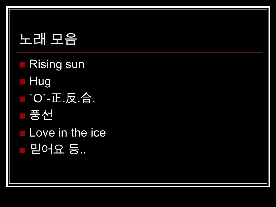 노래 모음 Rising sun Hug `O`- 正. 反. 合. 풍선 Love in the ice 믿어요 등..