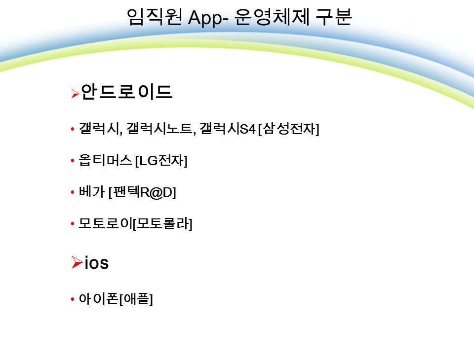 임직원 App- 운영체제 구분  안드로이드 갤럭시, 갤럭시노트, 갤럭시 S4 [ 삼성전자 ] 옵티머스 [LG 전자 ] 베가 [ 팬텍 모토로이 [ 모토롤라 ]  ios 아이폰 [ 애플 ]