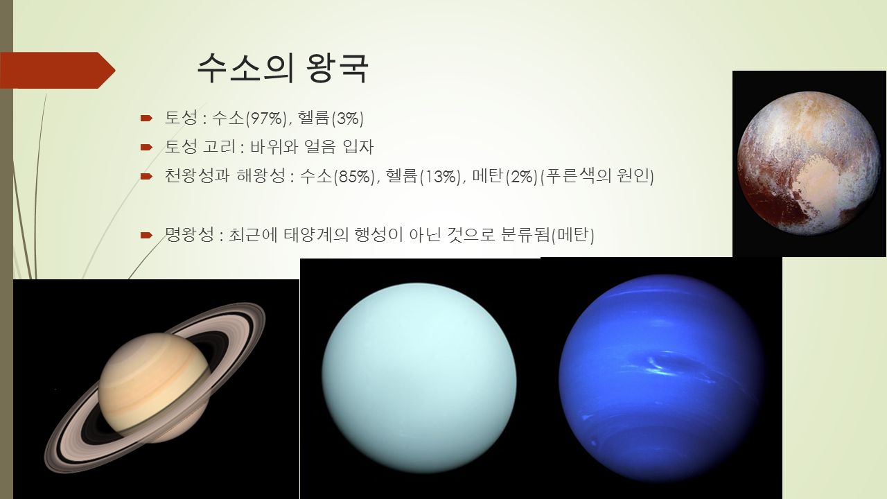 수소의 왕국  토성 : 수소 (97%), 헬륨 (3%)  토성 고리 : 바위와 얼음 입자  천왕성과 해왕성 : 수소 (85%), 헬륨 (13%), 메탄 (2%)( 푸른색의 원인 )  명왕성 : 최근에 태양계의 행성이 아닌 것으로 분류됨 ( 메탄 )