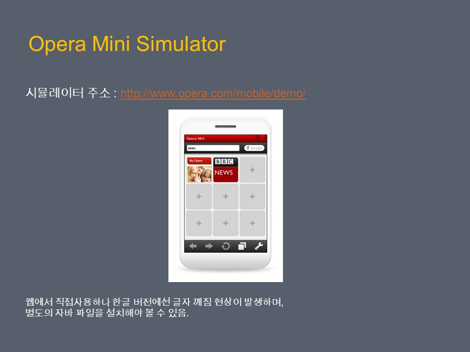 Opera Mini Simulator 시뮬레이터 주소 :   웹에서 직접사용하나 한글 버전에선 글자 깨짐 현상이 발생하며, 별도의 자바 파일을 설치해야 볼 수 있음.