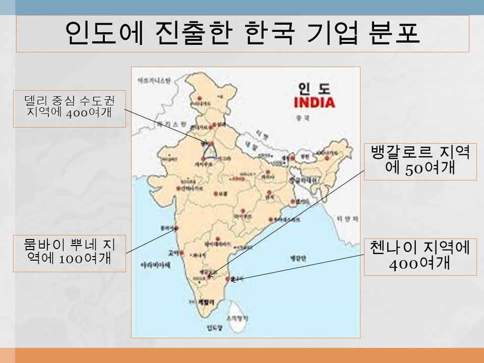 인도에 진출한 한국 기업 분포 델리 중심 수도권 지역에 400 여개 첸나이 지역에 400 여개 뭄바이 뿌네 지 역에 100 여개 뱅갈로르 지역 에 50 여개