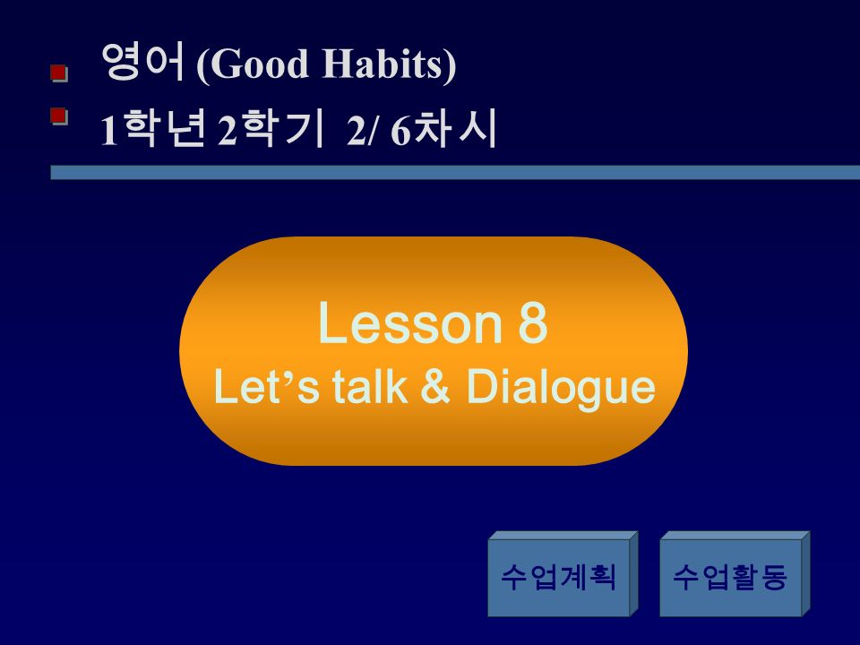 영어 (Good Habits) 1 학년 2 학기 2/ 6 차시 Lesson 8 Let ’ s talk & Dialogue 수업계획수업활동