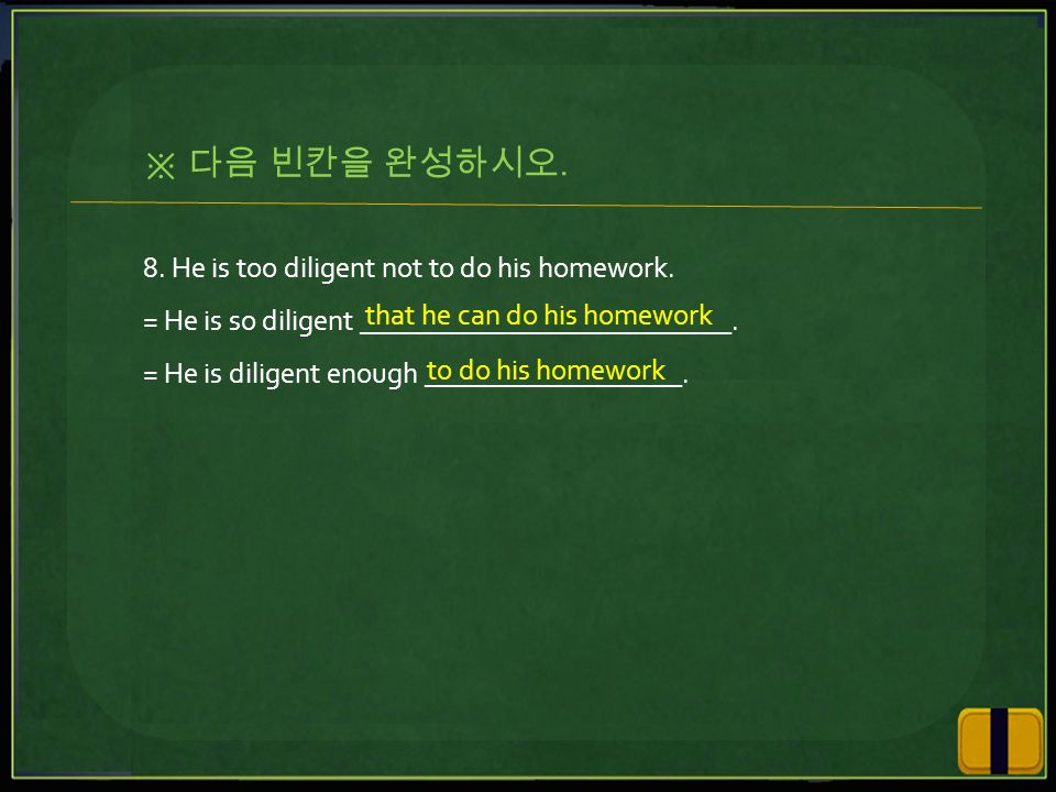 8. He is too diligent not to do his homework. = He is so diligent __________________________.