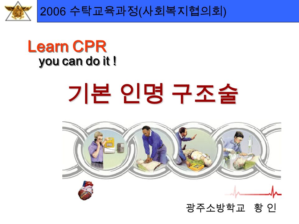 2006 수탁교육과정 ( 사회복지협의회 ) Learn CPR you can do it ! Learn CPR you can do it ! 광주소방학교 황 인 기본 인명 구조술