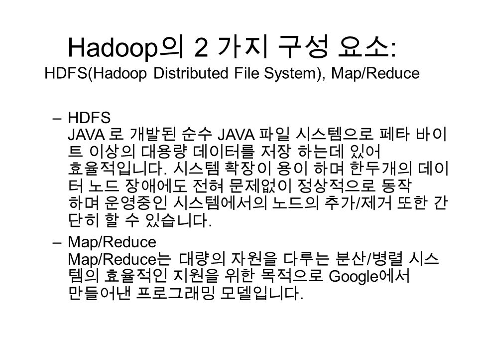 Hadoop 의 2 가지 구성 요소 : HDFS(Hadoop Distributed File System), Map/Reduce –HDFS JAVA 로 개발된 순수 JAVA 파일 시스템으로 페타 바이 트 이상의 대용량 데이터를 저장 하는데 있어 효율적입니다.