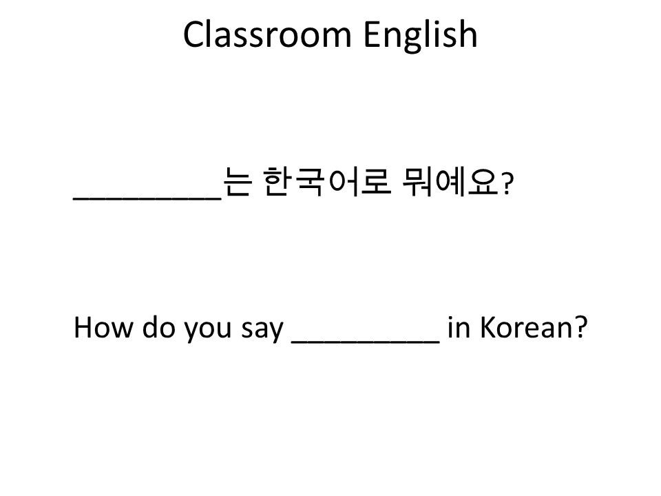 Classroom English How do you say _________ in Korean _________ 는 한국어로 뭐예요
