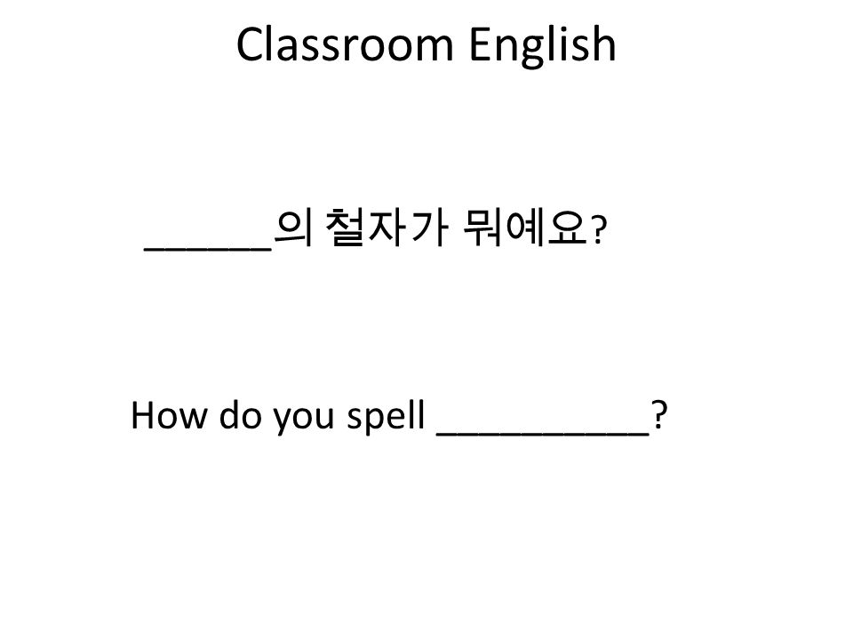 Classroom English How do you spell __________ ______ 의 철자가 뭐예요