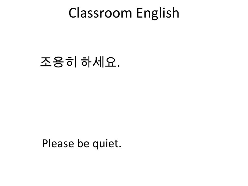 Classroom English 조용히 하세요. Please be quiet.