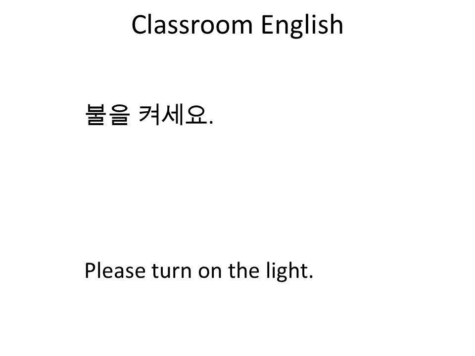 Classroom English 불을 켜세요. Please turn on the light.
