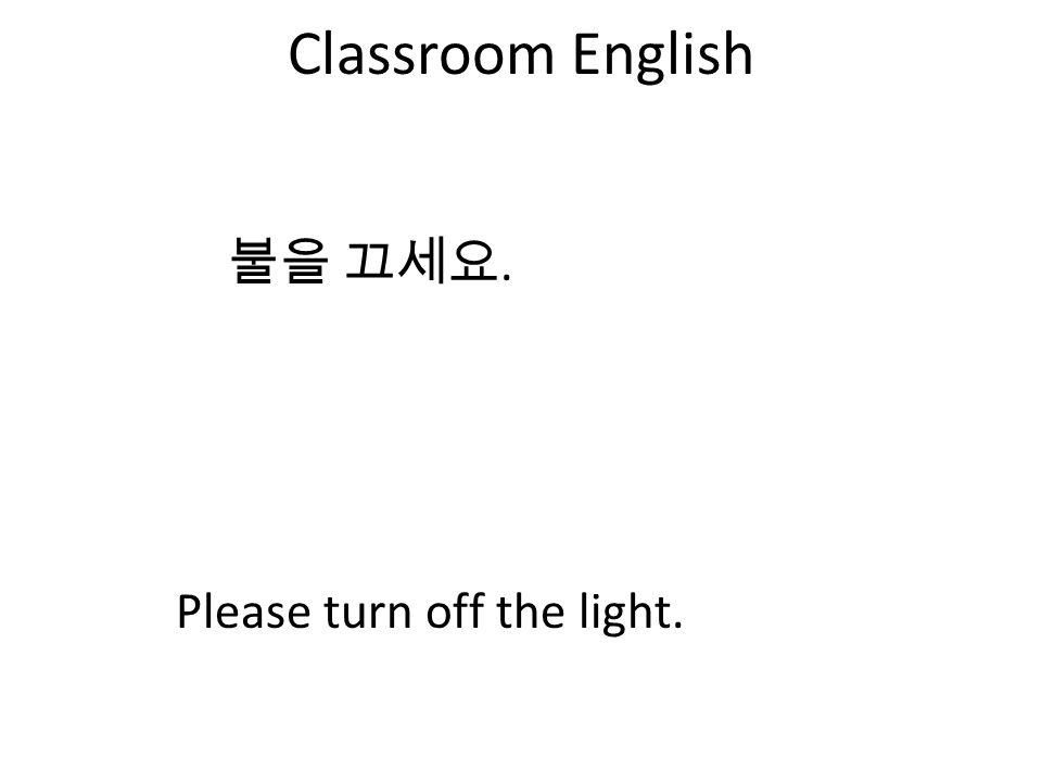 Classroom English 불을 끄세요. Please turn off the light.