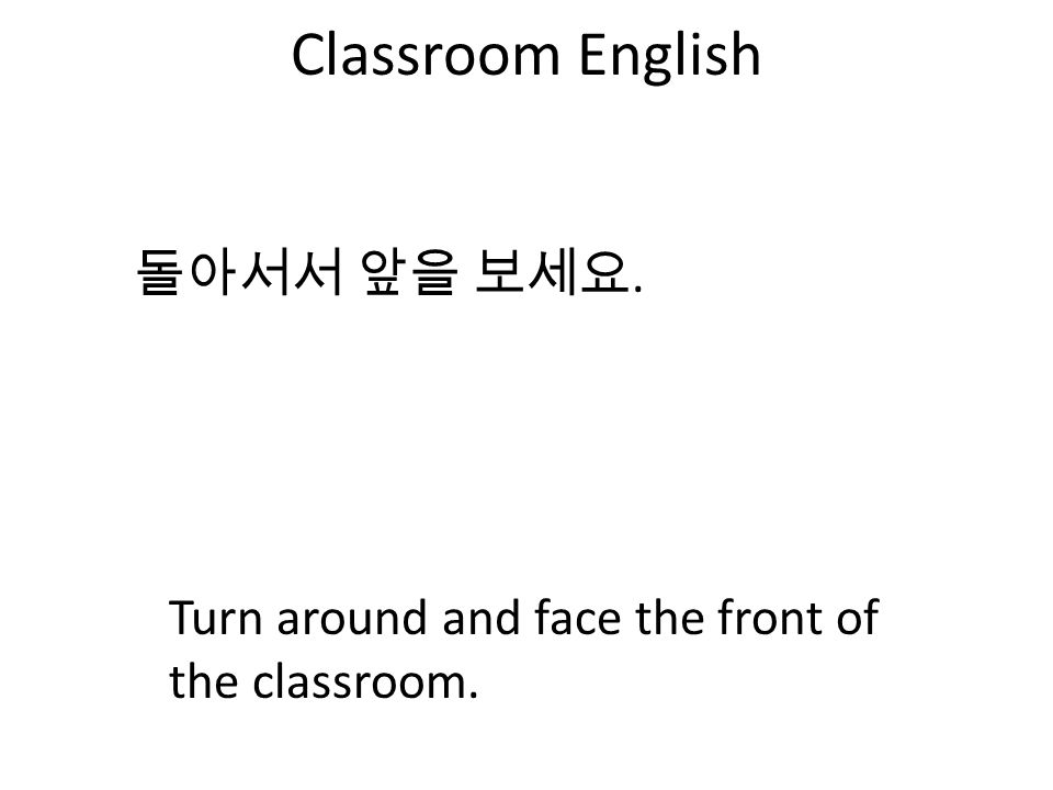 Classroom English 돌아서서 앞을 보세요. Turn around and face the front of the classroom.