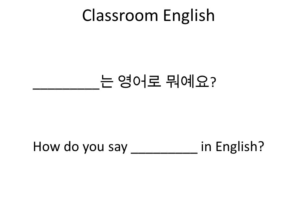 Classroom English How do you say _________ in English _________ 는 영어로 뭐예요