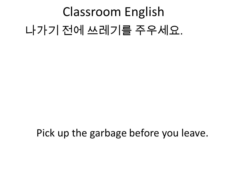 Classroom English 나가기 전에 쓰레기를 주우세요. Pick up the garbage before you leave.