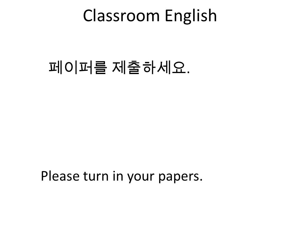 Classroom English 페이퍼를 제출하세요. Please turn in your papers.