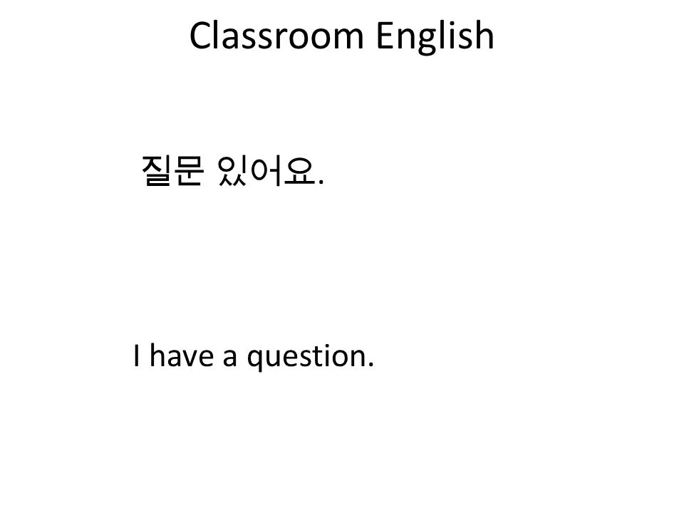 Classroom English I have a question. 질문 있어요.