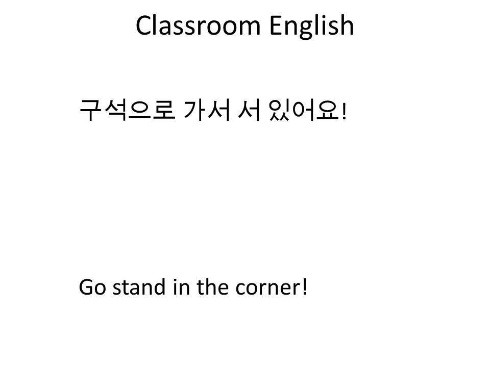 Classroom English 구석으로 가서 서 있어요 ! Go stand in the corner!