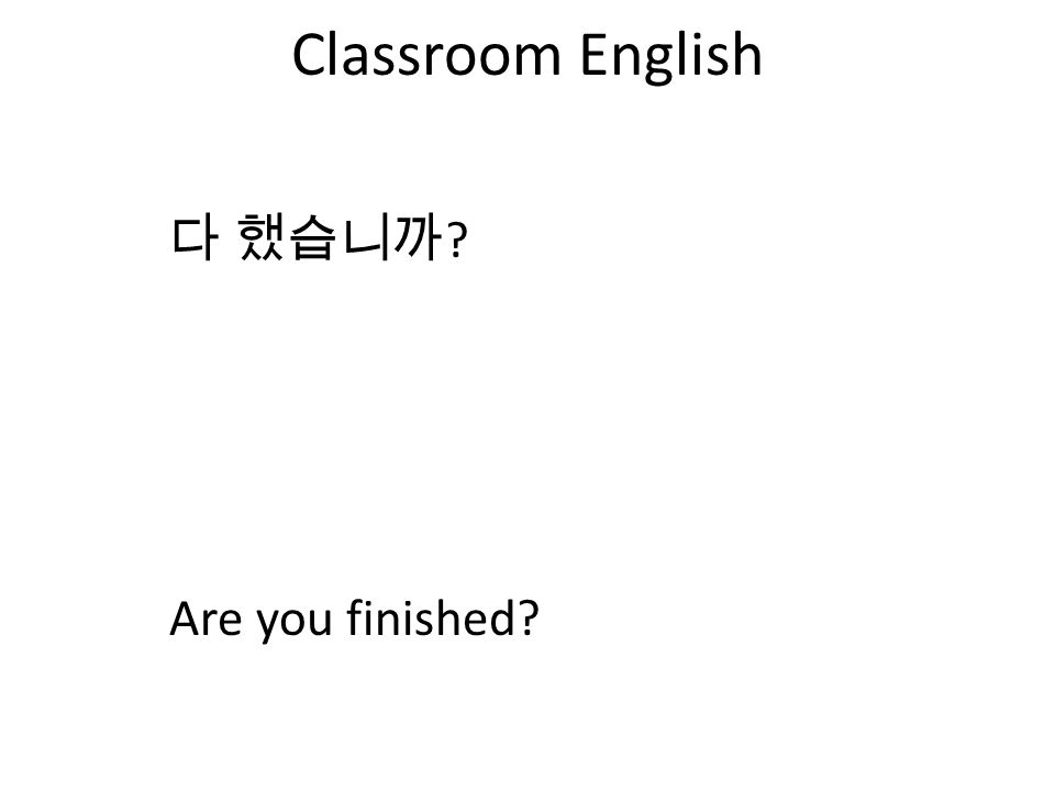 Classroom English 다 했습니까 Are you finished