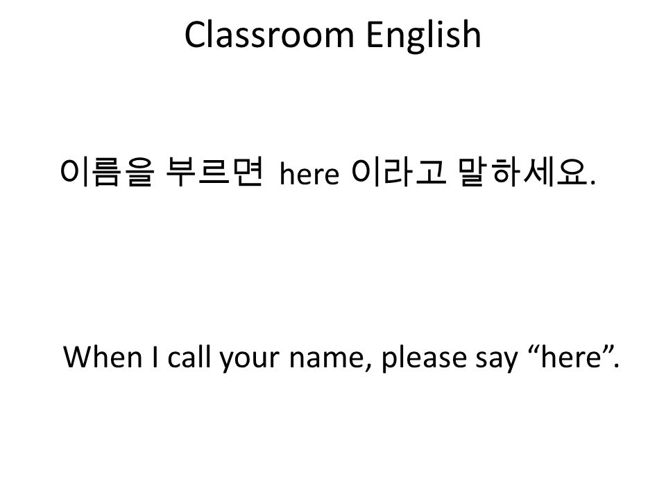 Classroom English 이름을 부르면 here 이라고 말하세요. When I call your name, please say here .