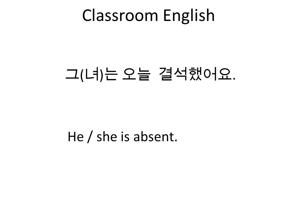 Classroom English 그 ( 녀 ) 는 오늘 결석했어요. He / she is absent.