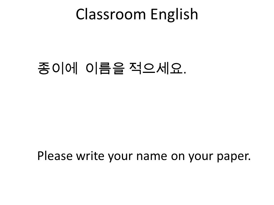 Classroom English 종이에 이름을 적으세요. Please write your name on your paper.