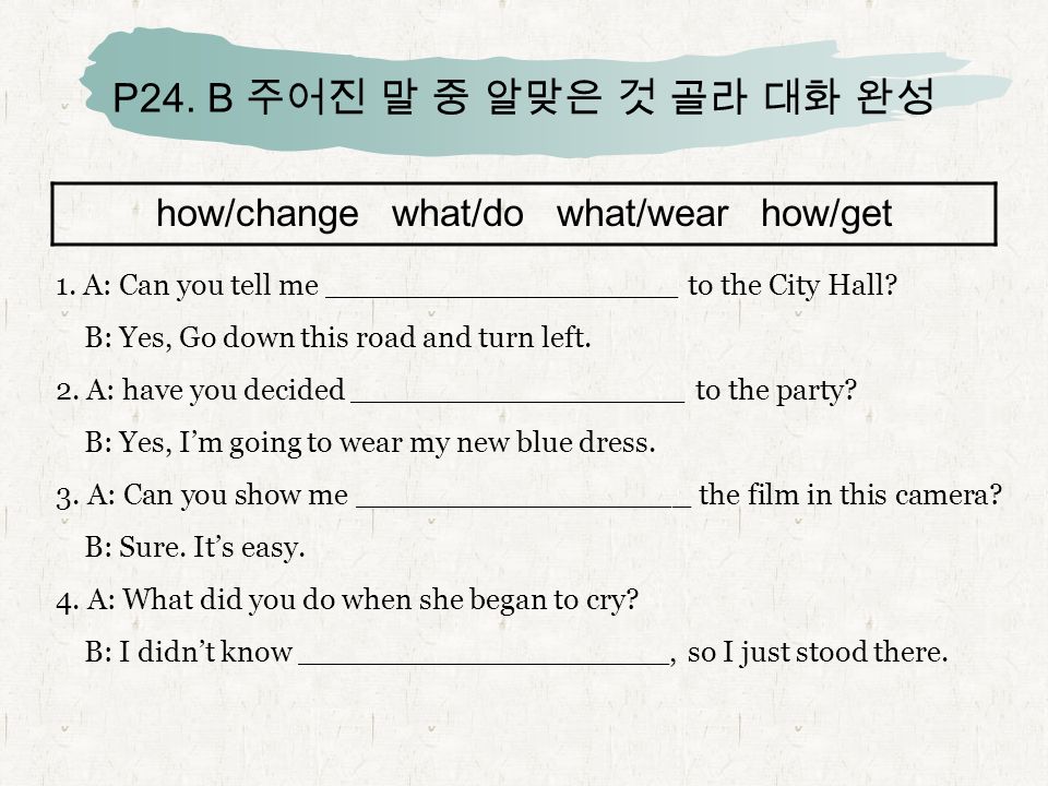 P24. B 주어진 말 중 알맞은 것 골라 대화 완성 how/change what/do what/wear how/get 1.